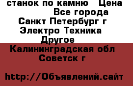 станок по камню › Цена ­ 29 000 - Все города, Санкт-Петербург г. Электро-Техника » Другое   . Калининградская обл.,Советск г.